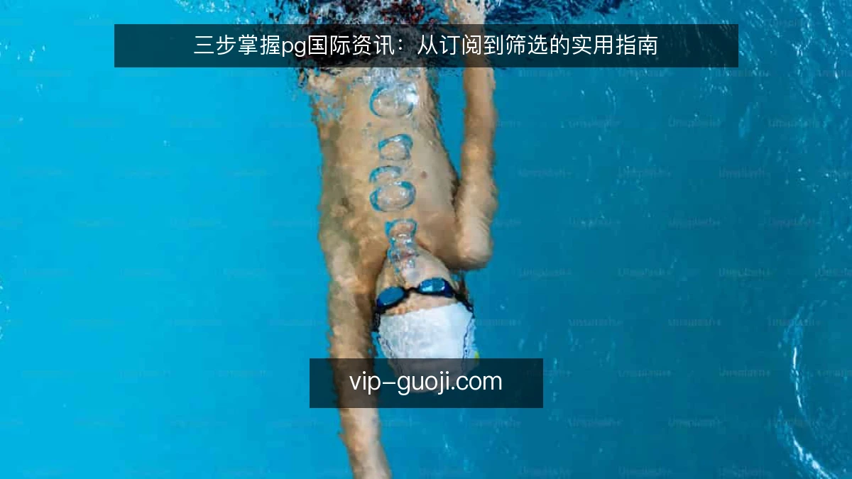 三步掌握pg国际资讯：从订阅到筛选的实用指南