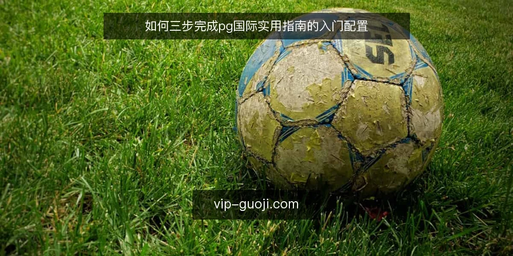 如何三步完成pg国际实用指南的入门配置 — 第一步:确认基线环境与准备清单 配图