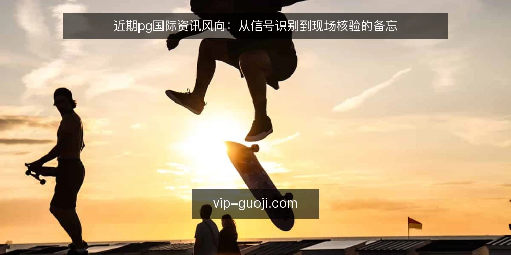 近期pg国际资讯风向:从信号识别到现场核验的备忘 — 近期需要盯住的信号 配图