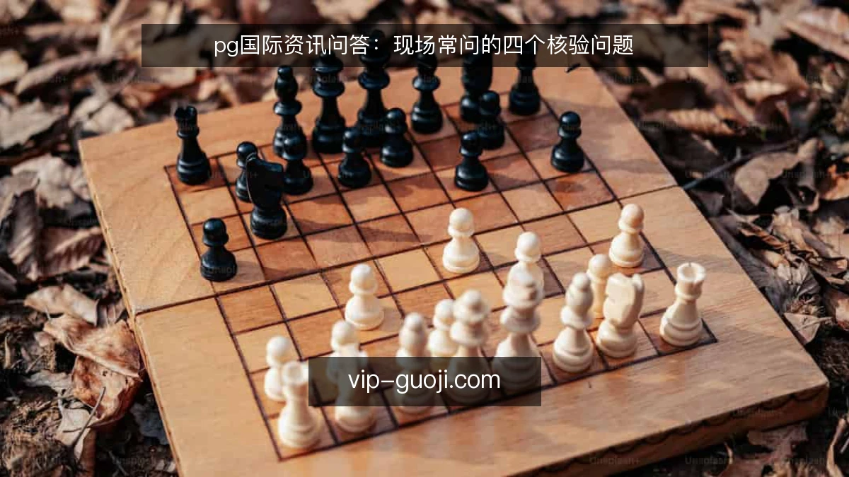 pg国际资讯问答：现场常问的四个核验问题