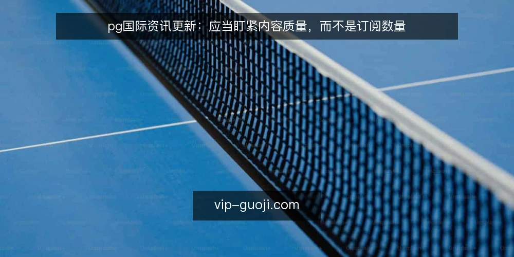 pg国际资讯更新:应当盯紧内容质量,而不是订阅数量 — 需求界定:pg国际资讯到底解决什么问题 配图