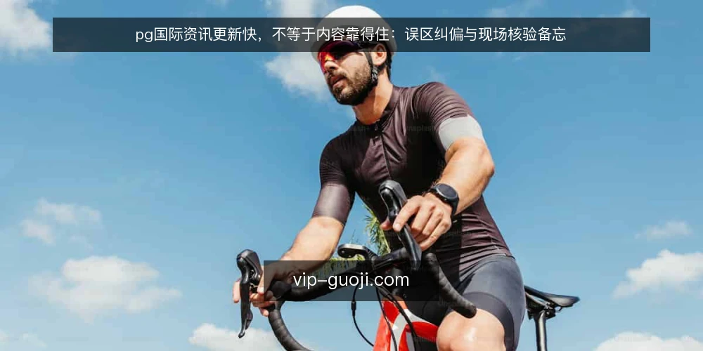 pg国际资讯更新快,不等于内容靠得住:误区纠偏与现场核验备忘 — 误区:更新快就等于内容可靠 配图