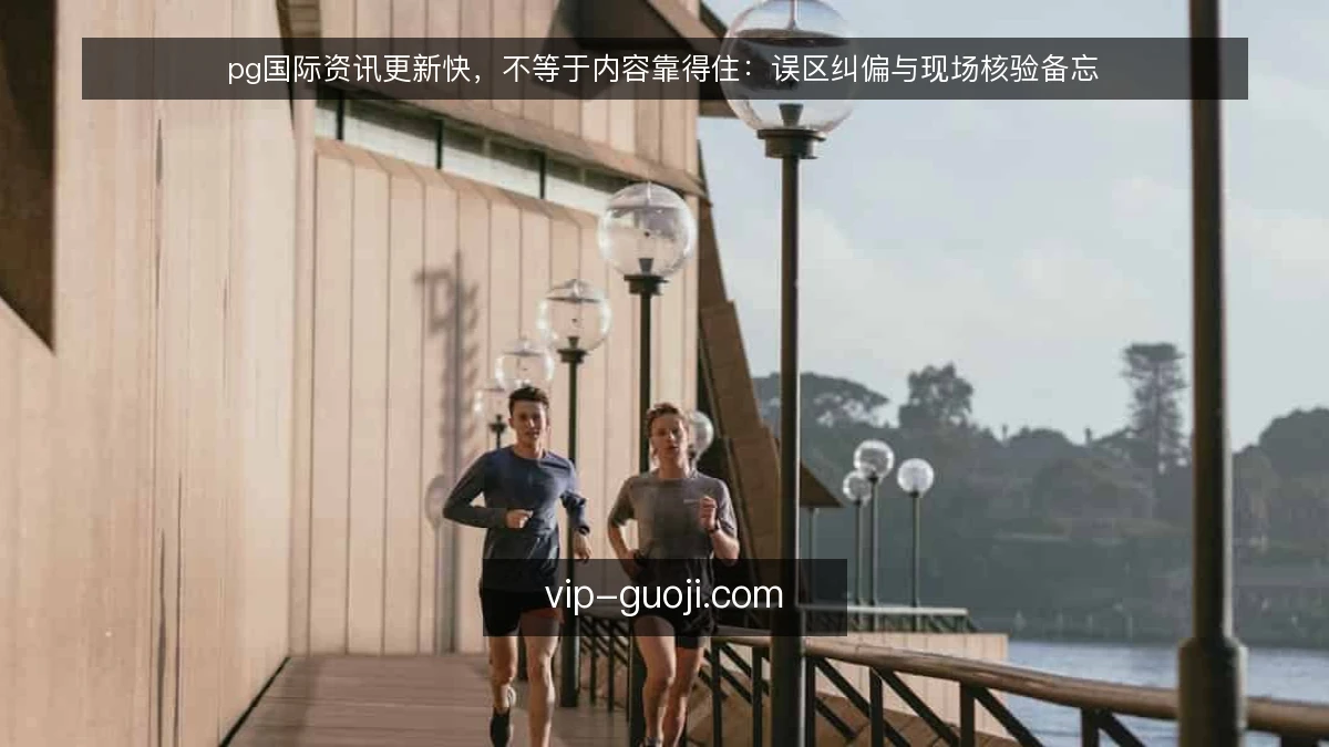 pg国际资讯更新快，不等于内容靠得住：误区纠偏与现场核验备忘
