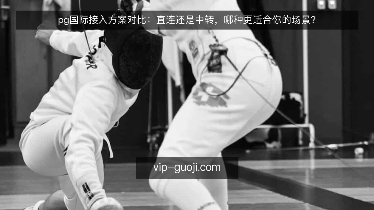 pg国际接入方案对比：直连还是中转，哪种更适合你的场景？