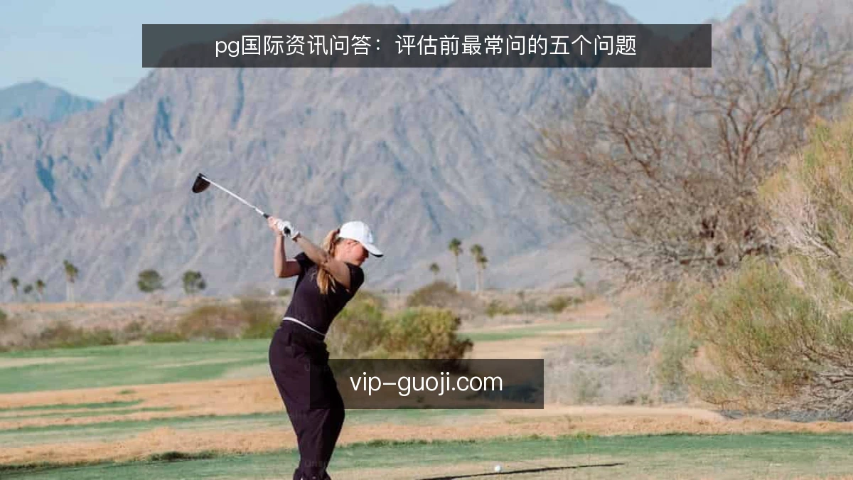 pg国际资讯问答：评估前最常问的五个问题
