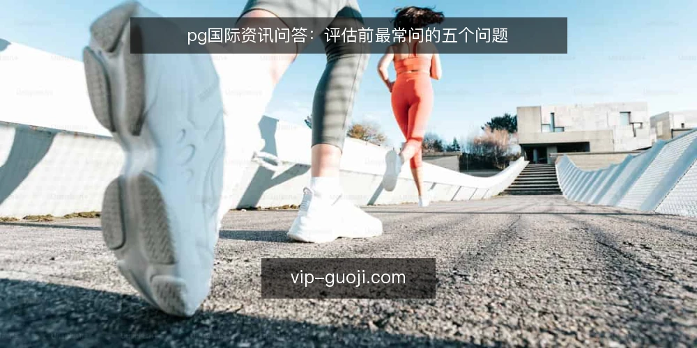 pg国际资讯问答：评估前最常问的五个问题 — 先厘清：pg国际资讯到底解决什么问题 配图